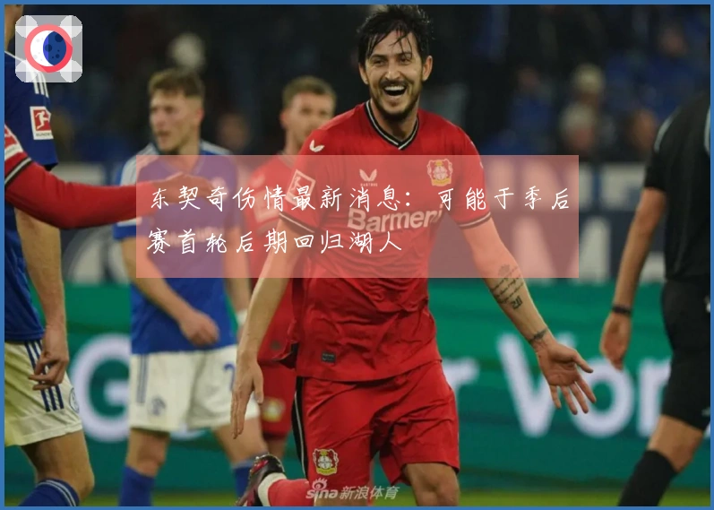 东契奇伤情最新消息：可能于季后赛首轮后期回归湖人