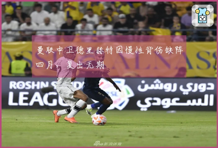 曼联中卫德里赫特因慢性背伤缺阵四月，复出无期