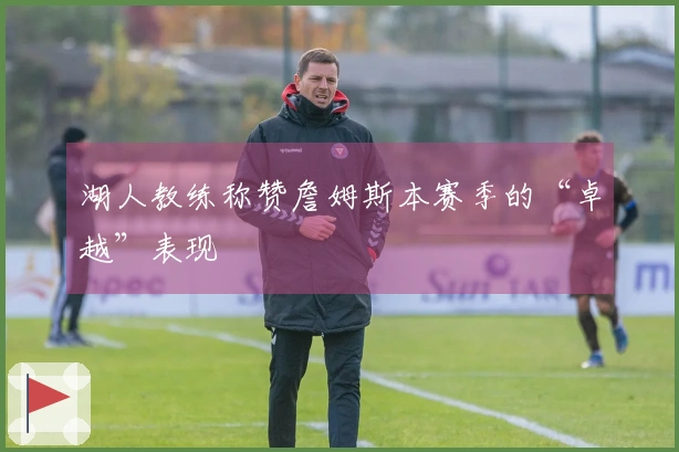 湖人教练称赞詹姆斯本赛季的“卓越”表现