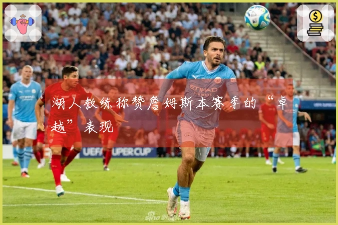 湖人教练称赞詹姆斯本赛季的“卓越”表现