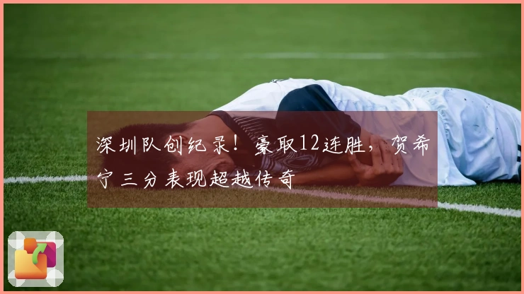 深圳队创纪录！豪取12连胜，贺希宁三分表现超越传奇