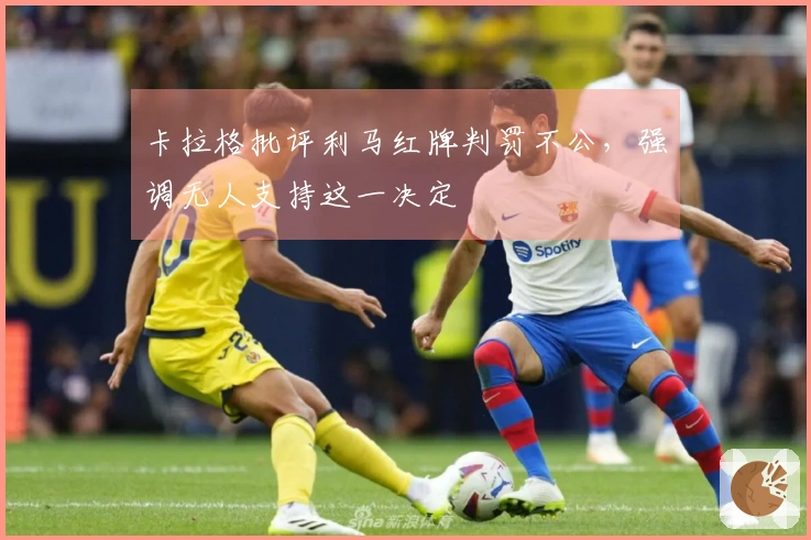 卡拉格批评利马红牌判罚不公，强调无人支持这一决定