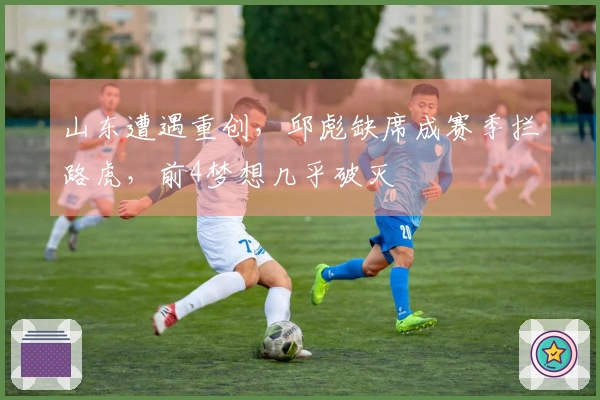 山东遭遇重创，邱彪缺席成赛季拦路虎，前4梦想几乎破灭