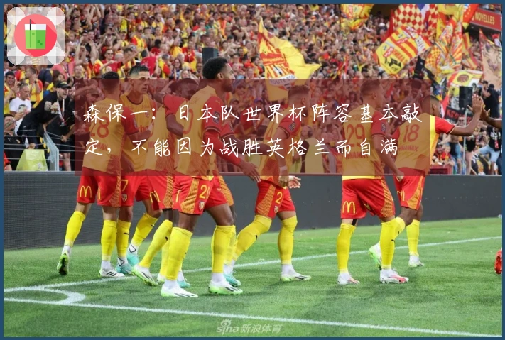 森保一：日本队世界杯阵容基本敲定，不能因为战胜英格兰而自满