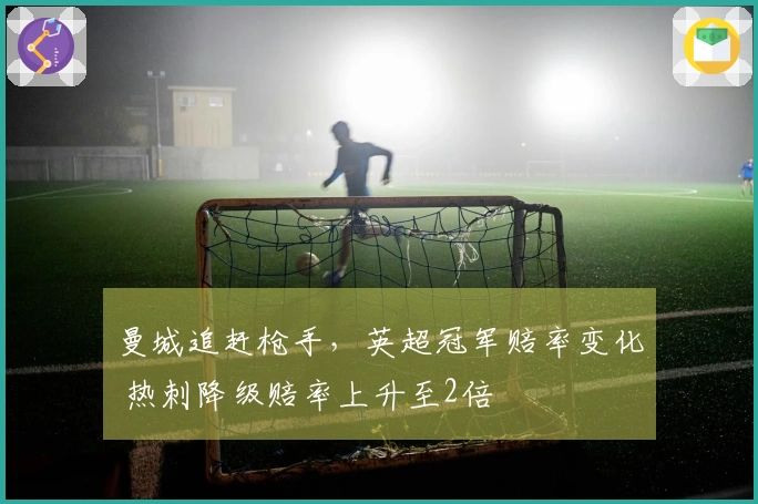曼城追赶枪手，英超冠军赔率变化 热刺降级赔率上升至2倍