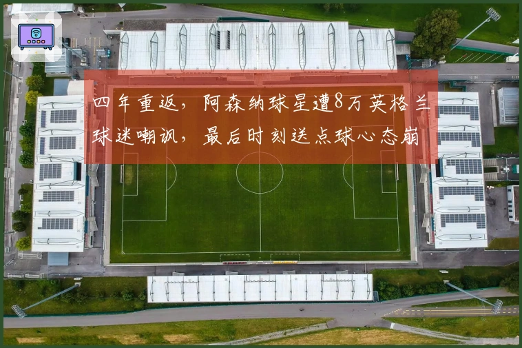 四年重返，阿森纳球星遭8万英格兰球迷嘲讽，最后时刻送点球心态崩溃