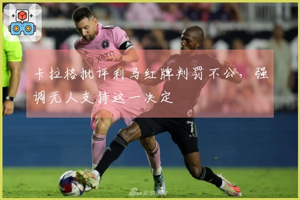 卡拉格批评利马红牌判罚不公，强调无人支持这一决定