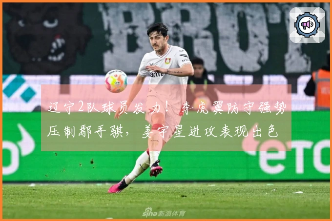 辽宁2队球员发力！李虎翼防守强势压制鄢手骐，姜宇星进攻表现出色