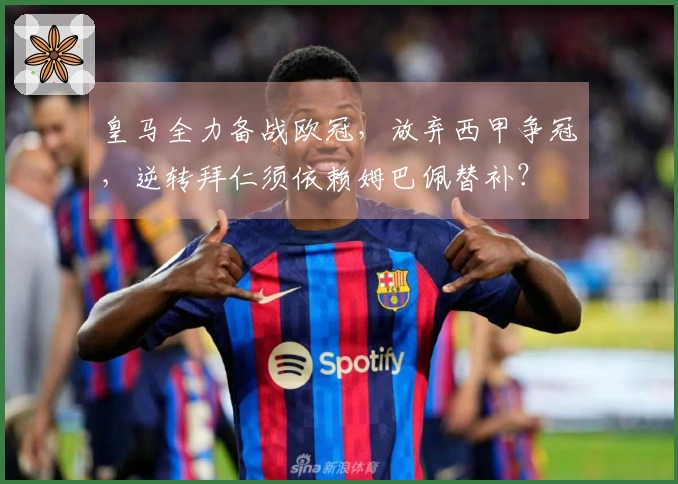 皇马全力备战欧冠，放弃西甲争冠，逆转拜仁须依赖姆巴佩替补？