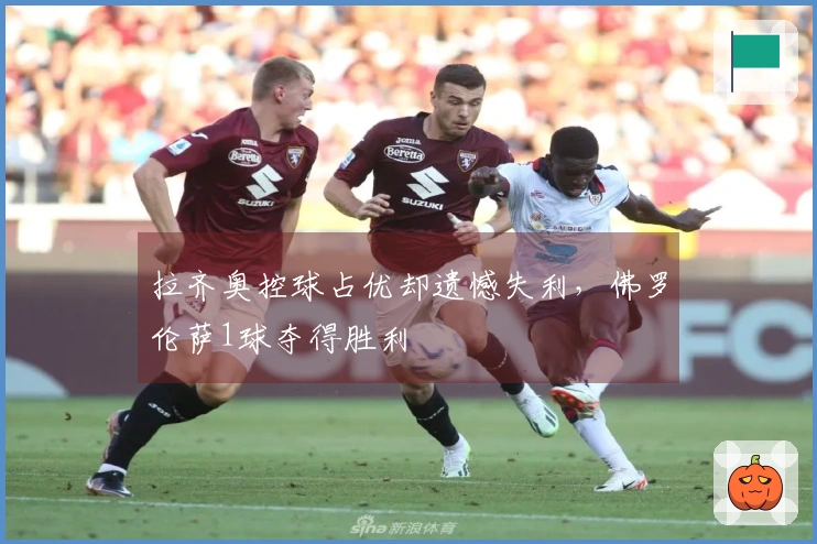 拉齐奥控球占优却遗憾失利，佛罗伦萨1球夺得胜利