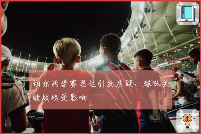 切尔西禁赛恩佐引发质疑，球队关键战绩受影响