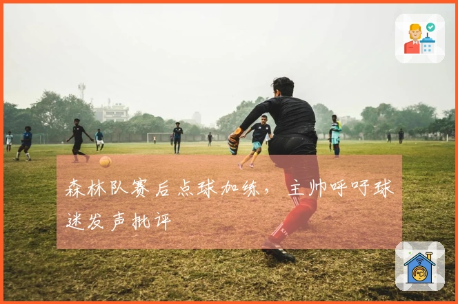 森林队赛后点球加练，主帅呼吁球迷发声批评