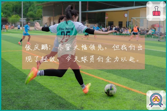 张庆鹏：尽管大幅领先，但我们出现了轻敌，今天球员们全力以赴。