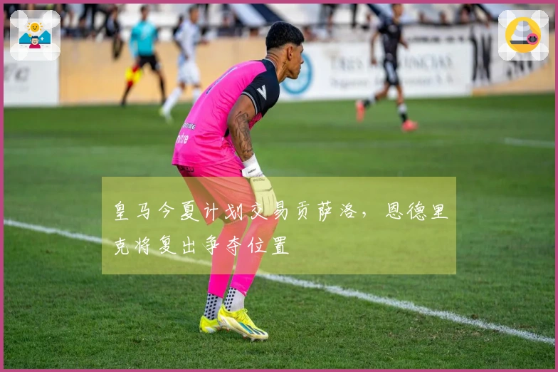 皇马今夏计划交易贡萨洛，恩德里克将复出争夺位置