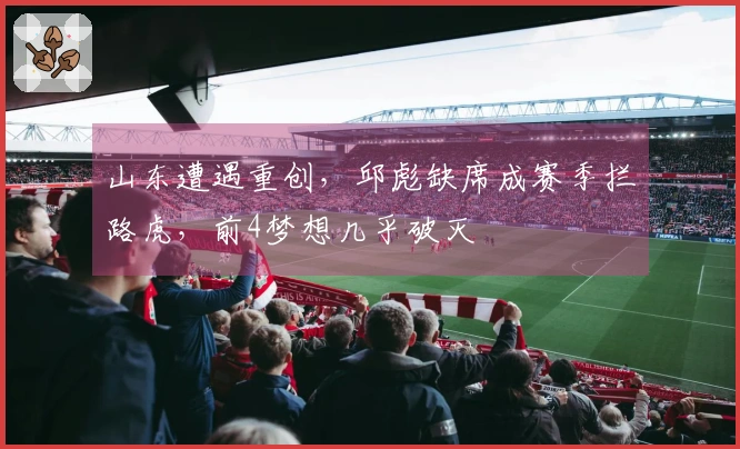 山东遭遇重创，邱彪缺席成赛季拦路虎，前4梦想几乎破灭