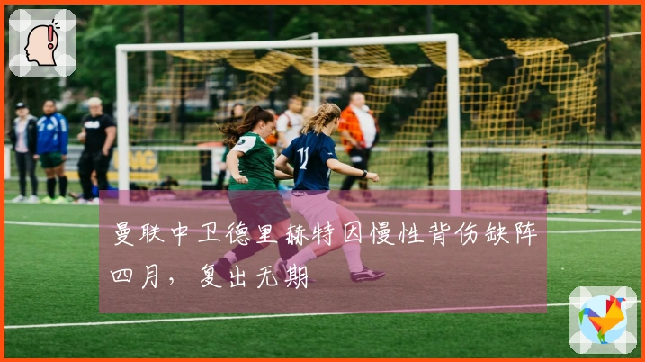 曼联中卫德里赫特因慢性背伤缺阵四月,复出无期