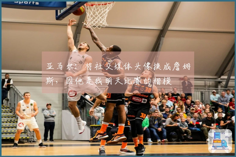 亚马尔：将社交媒体头像换成詹姆斯，因他是我明天比赛的楷模