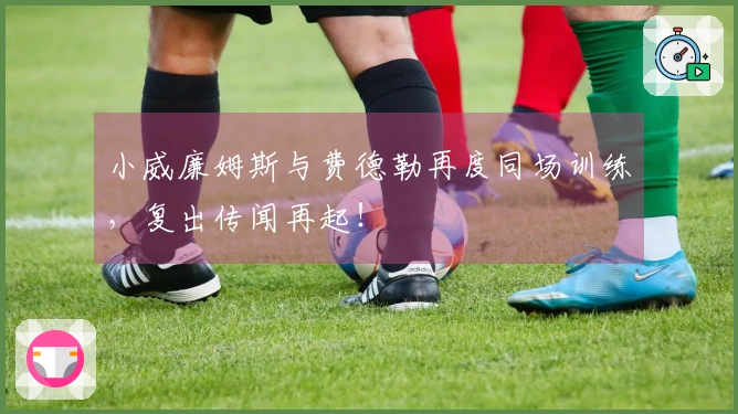 小威廉姆斯与费德勒再度同场训练，复出传闻再起！