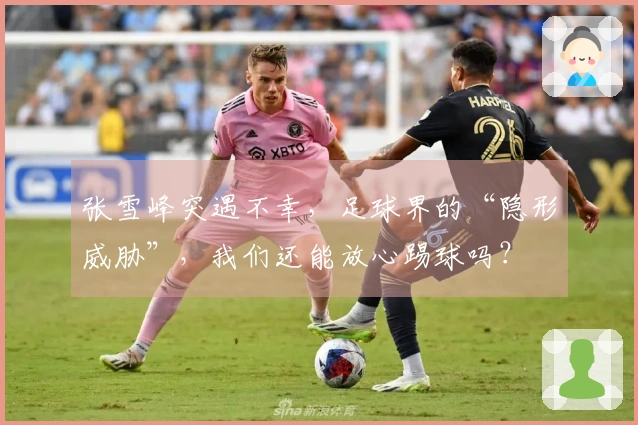 张雪峰突遇不幸，足球界的“隐形威胁”，我们还能放心踢球吗？