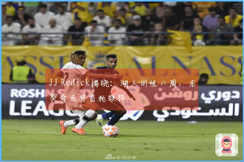 JJ Redick揭晓：湖人训练六周，东契奇或将首轮缺阵