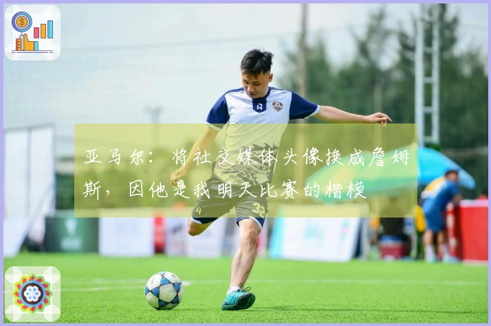 亚马尔：将社交媒体头像换成詹姆斯，因他是我明天比赛的楷模
