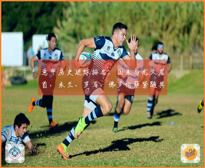 意甲历史进球排名：国米与尤文居首，米兰、罗马、佛罗伦萨紧随其后