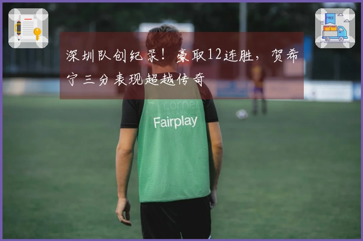 深圳队创纪录！豪取12连胜，贺希宁三分表现超越传奇